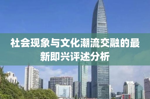 社會現象與文化潮流交融的最新即興評述分析