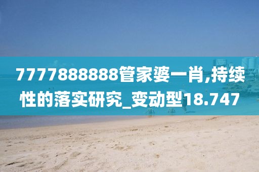 7777888888管家婆一肖,持續性的落實研究_變動型18.747
