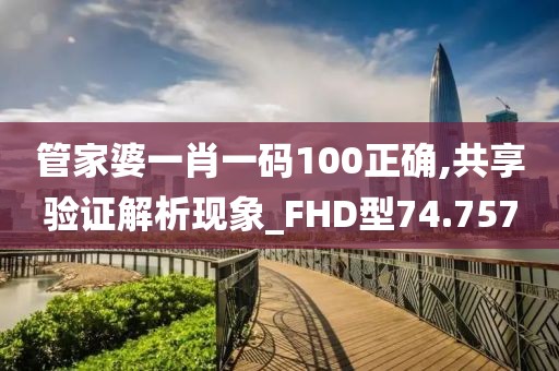 管家婆一肖一碼100正確,共享驗證解析現象_FHD型74.757
