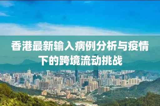 香港最新輸入病例分析與疫情下的跨境流動挑戰