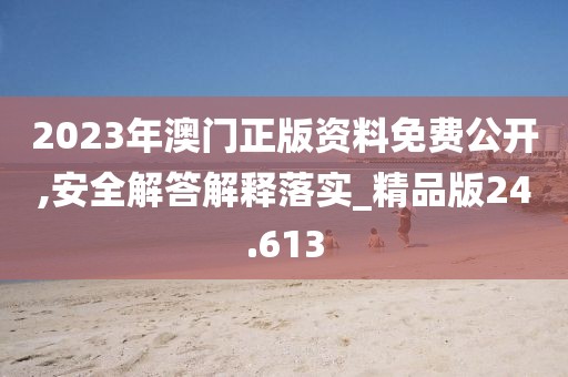 2023年澳門正版資料免費公開,安全解答解釋落實_精品版24.613