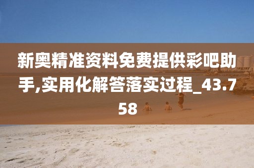 新奧精準資料免費提供彩吧助手,實用化解答落實過程_43.758