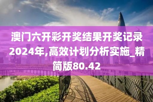 澳門六開彩開獎結果開獎記錄2024年,高效計劃分析實施_精簡版80.42