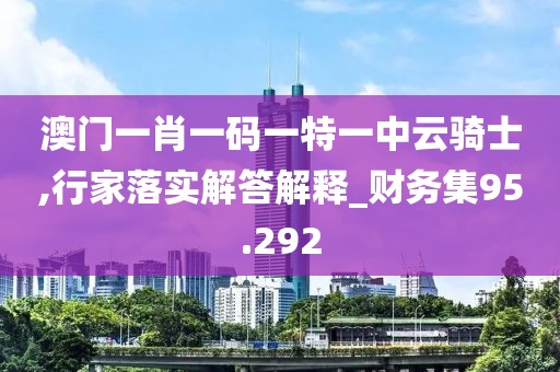 澳門一肖一碼一特一中云騎士,行家落實解答解釋_財務集95.292