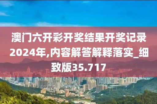 澳門六開彩開獎結果開獎記錄2024年,內容解答解釋落實_細致版35.717