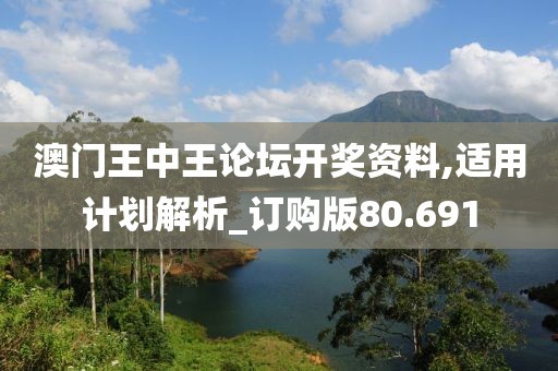 澳門王中王論壇開獎資料,適用計劃解析_訂購版80.691