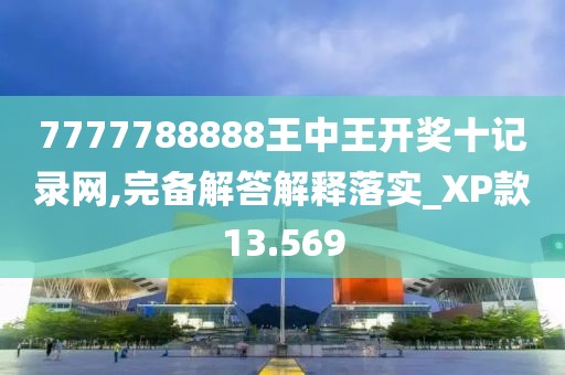 7777788888王中王開獎十記錄網,完備解答解釋落實_XP款13.569