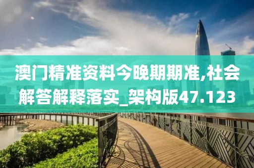 澳門精準資料今晚期期準,社會解答解釋落實_架構版47.123