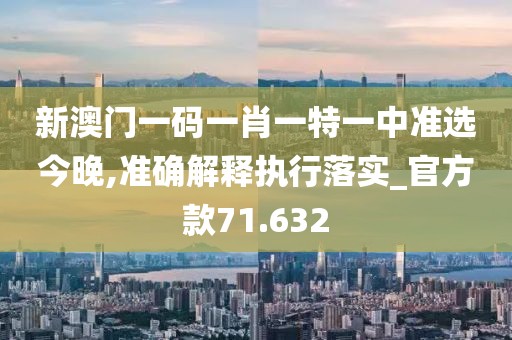 新澳門一碼一肖一特一中準選今晚,準確解釋執行落實_官方款71.632