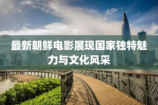 最新朝鮮電影展現國家獨特魅力與文化風采