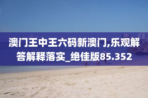 澳門王中王六碼新澳門,樂觀解答解釋落實_絕佳版85.352