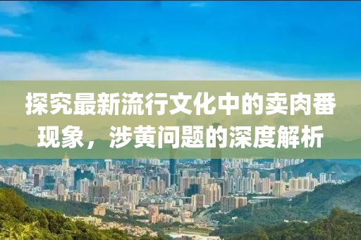 探究最新流行文化中的賣肉番現象，涉黃問題的深度解析