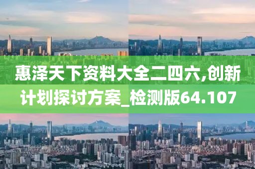 惠澤天下資料大全二四六,創新計劃探討方案_檢測版64.107