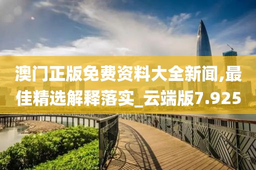 澳門正版免費資料大全新聞,最佳精選解釋落實_云端版7.925