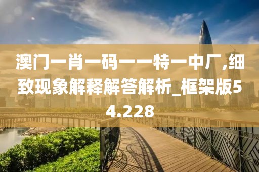 澳門一肖一碼一一特一中廠,細致現象解釋解答解析_框架版54.228