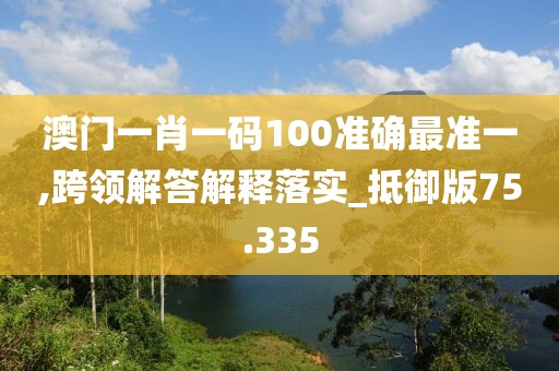 澳門一肖一碼100準確最準一,跨領解答解釋落實_抵御版75.335