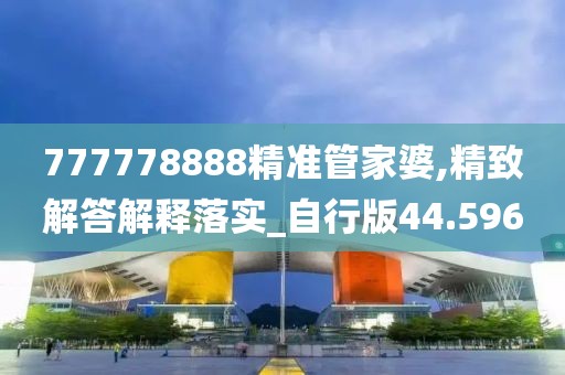777778888精準管家婆,精致解答解釋落實_自行版44.596