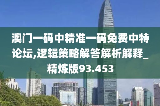 澳門一碼中精準一碼免費中特論壇,邏輯策略解答解析解釋_精煉版93.453