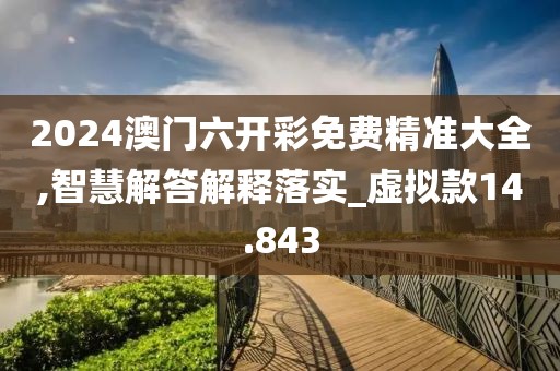2024澳門六開彩免費精準大全,智慧解答解釋落實_虛擬款14.843