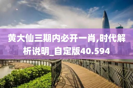 黃大仙三期內必開一肖,時代解析說明_自定版40.594