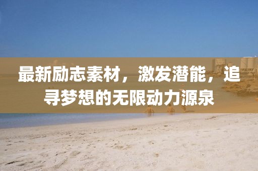 最新勵志素材，激發潛能，追尋夢想的無限動力源泉
