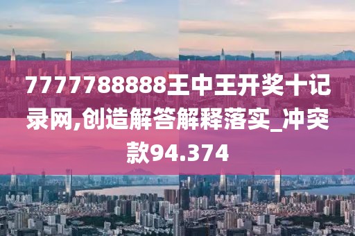 7777788888王中王開獎十記錄網,創造解答解釋落實_沖突款94.374