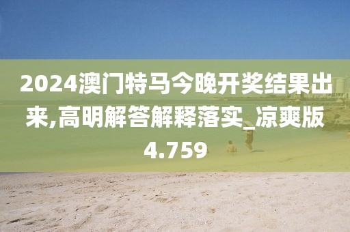 2024澳門特馬今晚開獎結果出來,高明解答解釋落實_涼爽版4.759