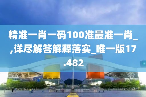 精準一肖一碼100準最準一肖_,詳盡解答解釋落實_唯一版17.482