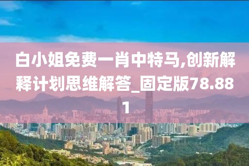 白小姐免費一肖中特馬,創新解釋計劃思維解答_固定版78.881