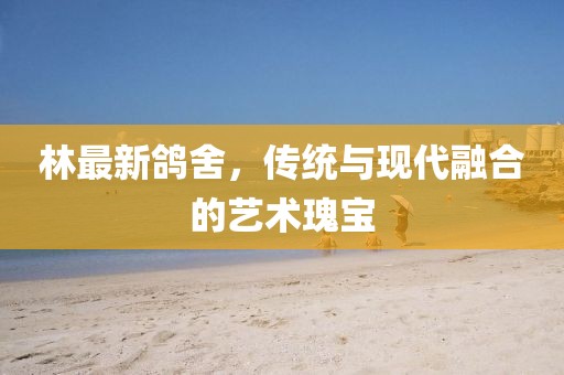 林最新鴿舍，傳統與現代融合的藝術瑰寶