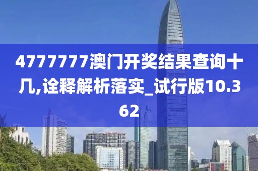 4777777澳門開獎結果查詢十幾,詮釋解析落實_試行版10.362