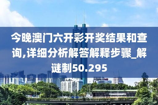 今晚澳門六開彩開獎結果和查詢,詳細分析解答解釋步驟_解謎制50.295