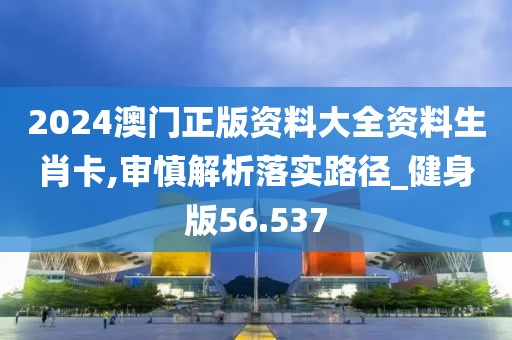 2024澳門正版資料大全資料生肖卡,審慎解析落實路徑_健身版56.537