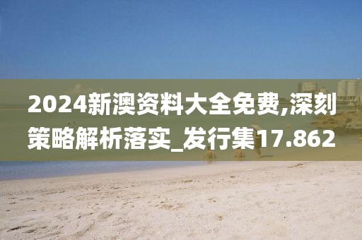 2024新澳資料大全免費,深刻策略解析落實_發行集17.862