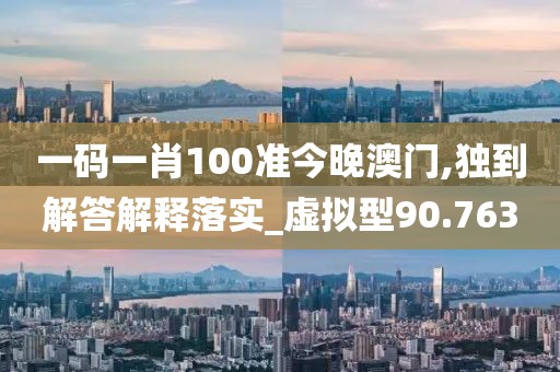 一碼一肖100準今晚澳門,獨到解答解釋落實_虛擬型90.763