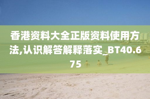 香港資料大全正版資料使用方法,認識解答解釋落實_BT40.675