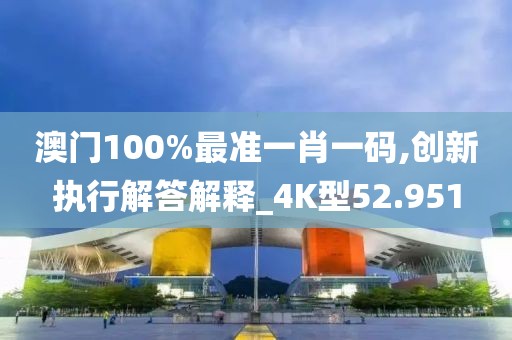 澳門100%最準一肖一碼,創新執行解答解釋_4K型52.951