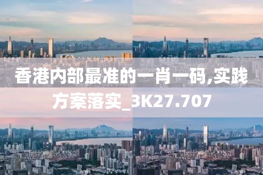 香港內部最準的一肖一碼,實踐方案落實_3K27.707