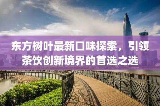 東方樹葉最新口味探索，引領茶飲創新境界的首選之選