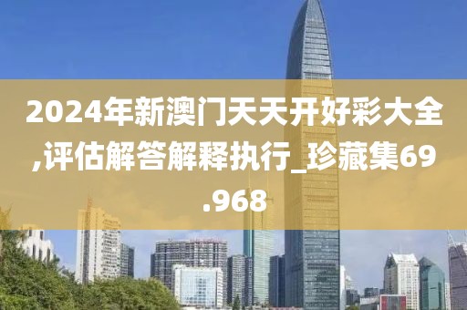 2024年新澳門天天開好彩大全,評估解答解釋執行_珍藏集69.968