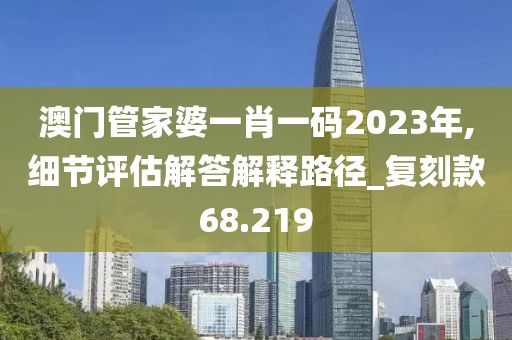澳門管家婆一肖一碼2023年,細節評估解答解釋路徑_復刻款68.219
