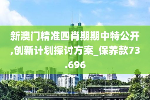 新澳門精準四肖期期中特公開,創新計劃探討方案_保養款73.696