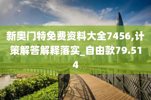 新奧門特免費資料大全7456,計策解答解釋落實_自由款79.514