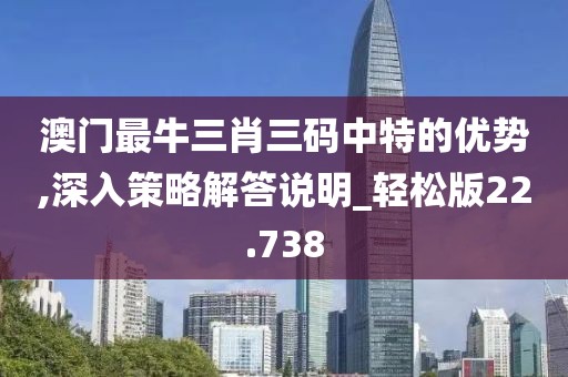澳門最牛三肖三碼中特的優勢,深入策略解答說明_輕松版22.738