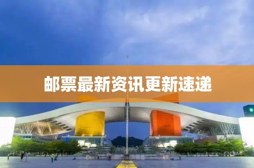 郵票最新資訊更新速遞