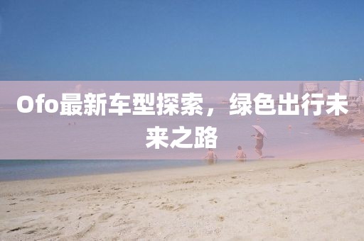 Ofo最新車型探索，綠色出行未來之路