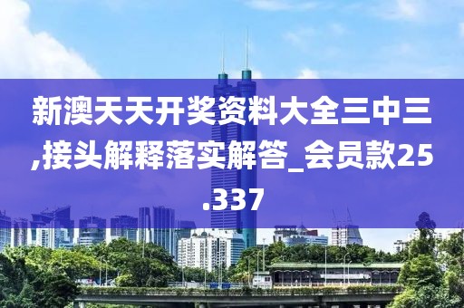 新澳天天開獎資料大全三中三,接頭解釋落實解答_會員款25.337