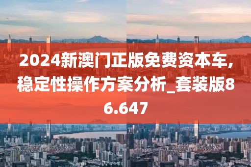 2024新澳門正版免費資本車,穩定性操作方案分析_套裝版86.647