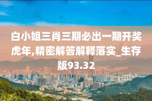 白小姐三肖三期必出一期開獎虎年,精密解答解釋落實_生存版93.32