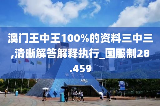 澳門王中王100%的資料三中三,清晰解答解釋執行_國服制28.459